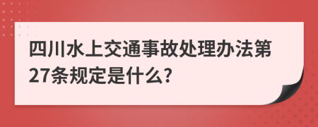 四川水上交通事故处理办法第27条规定是什么?