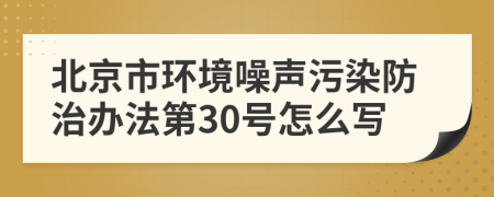 北京市环境噪声污染防治办法第30号怎么写