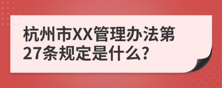 杭州市XX管理办法第27条规定是什么?