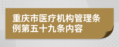 重庆市医疗机构管理条例第五十九条内容