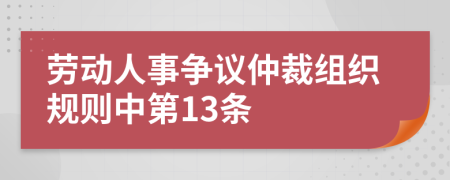 劳动人事争议仲裁组织规则中第13条