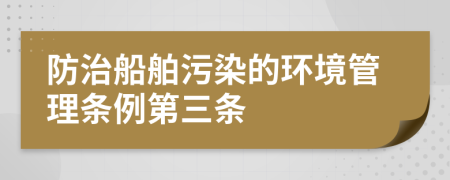 防治船舶污染的环境管理条例第三条