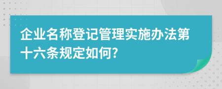 企业名称登记管理实施办法第十六条规定如何?