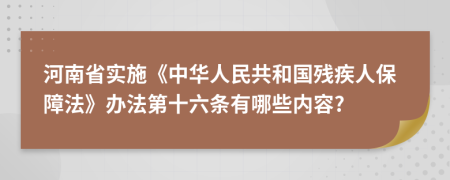 河南省实施《中华人民共和国残疾人保障法》办法第十六条有哪些内容?
