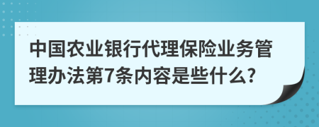 中国农业银行代理保险业务管理办法第7条内容是些什么?