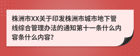 株洲市XX关于印发株洲市城市地下管线综合管理办法的通知第十一条什么内容条什么内容？