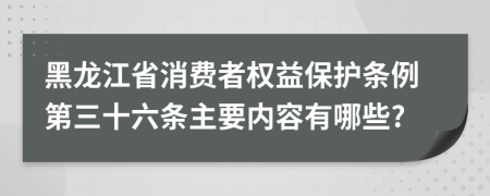 黑龙江省消费者权益保护条例第三十六条主要内容有哪些?