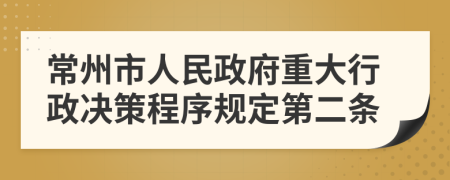 常州市人民政府重大行政决策程序规定第二条