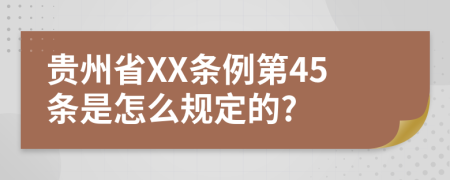 贵州省XX条例第45条是怎么规定的?