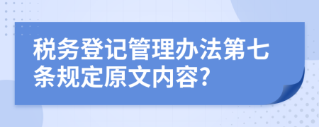 税务登记管理办法第七条规定原文内容?