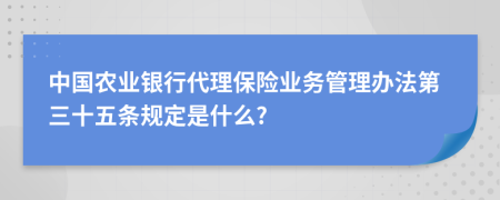 中国农业银行代理保险业务管理办法第三十五条规定是什么?