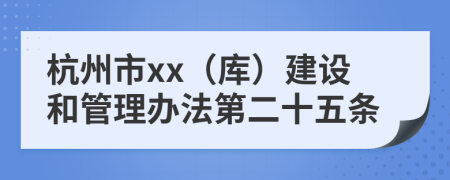 杭州市xx（库）建设和管理办法第二十五条