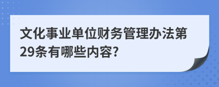 文化事业单位财务管理办法第29条有哪些内容?