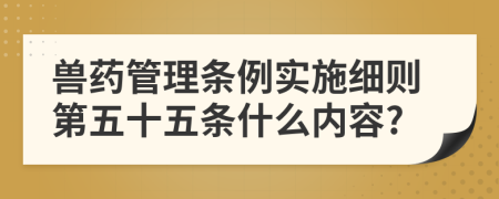 兽药管理条例实施细则第五十五条什么内容?