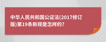 中华人民共和国公证法(2017修订版)第19条新规是怎样的?