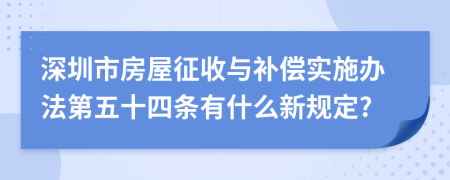 深圳市房屋征收与补偿实施办法第五十四条有什么新规定?