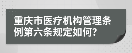 重庆市医疗机构管理条例第六条规定如何？