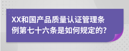 XX和国产品质量认证管理条例第七十六条是如何规定的?