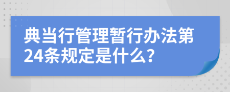 典当行管理暂行办法第24条规定是什么？