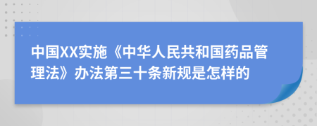 中国XX实施《中华人民共和国药品管理法》办法第三十条新规是怎样的