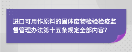 进口可用作原料的固体废物检验检疫监督管理办法第十五条规定全部内容?