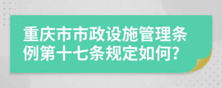 重庆市市政设施管理条例第十七条规定如何?