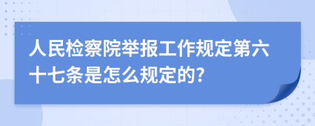 人民检察院举报工作规定第六十七条是怎么规定的?