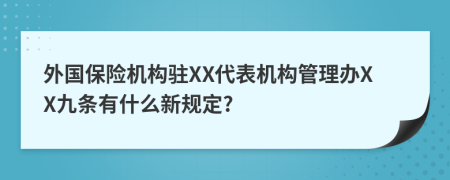 外国保险机构驻XX代表机构管理办XX九条有什么新规定?