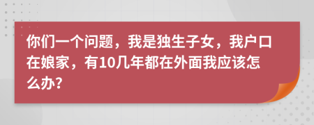 你们一个问题，我是独生子女，我户口在娘家，有10几年都在外面我应该怎么办？