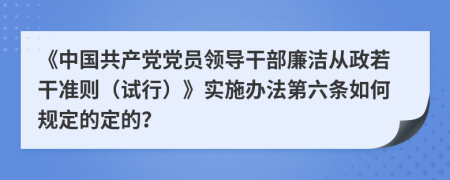 《中国共产党党员领导干部廉洁从政若干准则（试行）》实施办法第六条如何规定的定的？