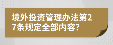 境外投资管理办法第27条规定全部内容?