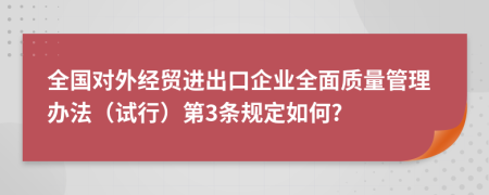 全国对外经贸进出口企业全面质量管理办法（试行）第3条规定如何?