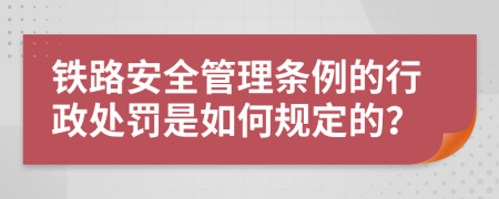 铁路安全管理条例的行政处罚是如何规定的？