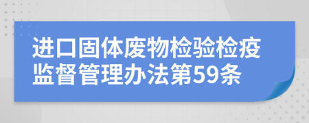 进口固体废物检验检疫监督管理办法第59条