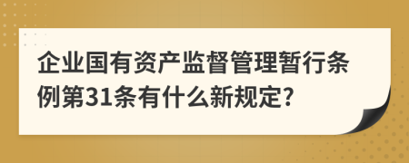 企业国有资产监督管理暂行条例第31条有什么新规定?