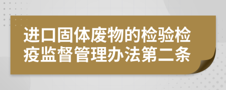 进口固体废物的检验检疫监督管理办法第二条