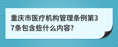 重庆市医疗机构管理条例第37条包含些什么内容?