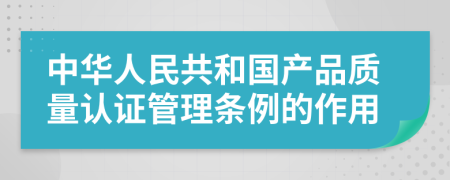 中华人民共和国产品质量认证管理条例的作用