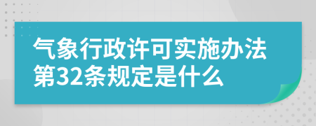 气象行政许可实施办法第32条规定是什么