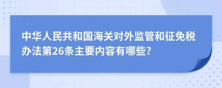 中华人民共和国海关对外监管和征免税办法第26条主要内容有哪些?