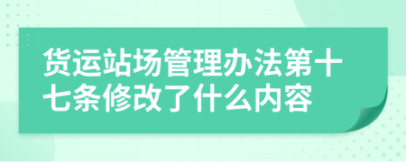 货运站场管理办法第十七条修改了什么内容