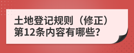 土地登记规则（修正）第12条内容有哪些？