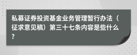 私募证券投资基金业务管理暂行办法（征求意见稿）第三十七条内容是些什么?