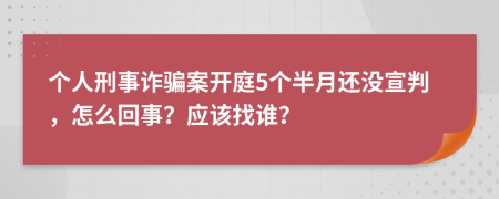 个人刑事诈骗案开庭5个半月还没宣判，怎么回事？应该找谁？