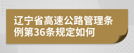 辽宁省高速公路管理条例第36条规定如何