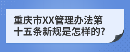 重庆市XX管理办法第十五条新规是怎样的?