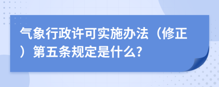 气象行政许可实施办法（修正）第五条规定是什么?