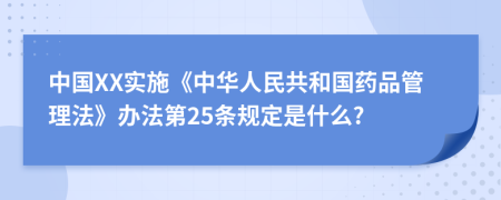 中国XX实施《中华人民共和国药品管理法》办法第25条规定是什么?