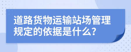 道路货物运输站场管理规定的依据是什么？