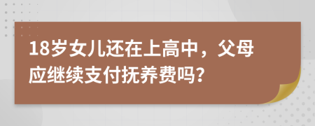 18岁女儿还在上高中，父母应继续支付抚养费吗？